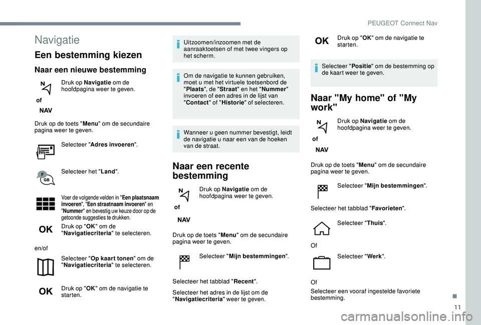 PEUGEOT 2008 2018  Instructieboekje (in Dutch) 11
Navigatie
Een bestemming kiezen
Naar een nieuwe bestemming
 of Druk op Navigatie
 om de 
hoofdpagina weer te geven.
Druk op de toets " Menu" om de secundaire 
pagina weer te geven.
Selectee
