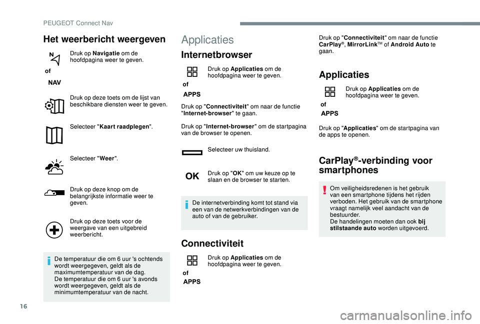 PEUGEOT 2008 2018  Instructieboekje (in Dutch) 16
Het weerbericht weergeven
 of Druk op Navigatie
 om de 
hoofdpagina weer te geven.
Druk op deze toets om de lijst van 
beschikbare diensten weer te geven.
Selecteer " Kaart raadplegen ".
Se