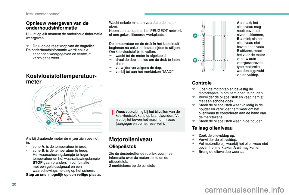PEUGEOT 2008 2018  Instructieboekje (in Dutch) 20
Opnieuw weergeven van de 
onderhoudsinformatie
U kunt op elk moment de onderhoudsinformatie 
weergeven.
F 
D
 ruk op de resetknop van de dagteller.
De onderhoudsinformatie wordt enkele  seconden we
