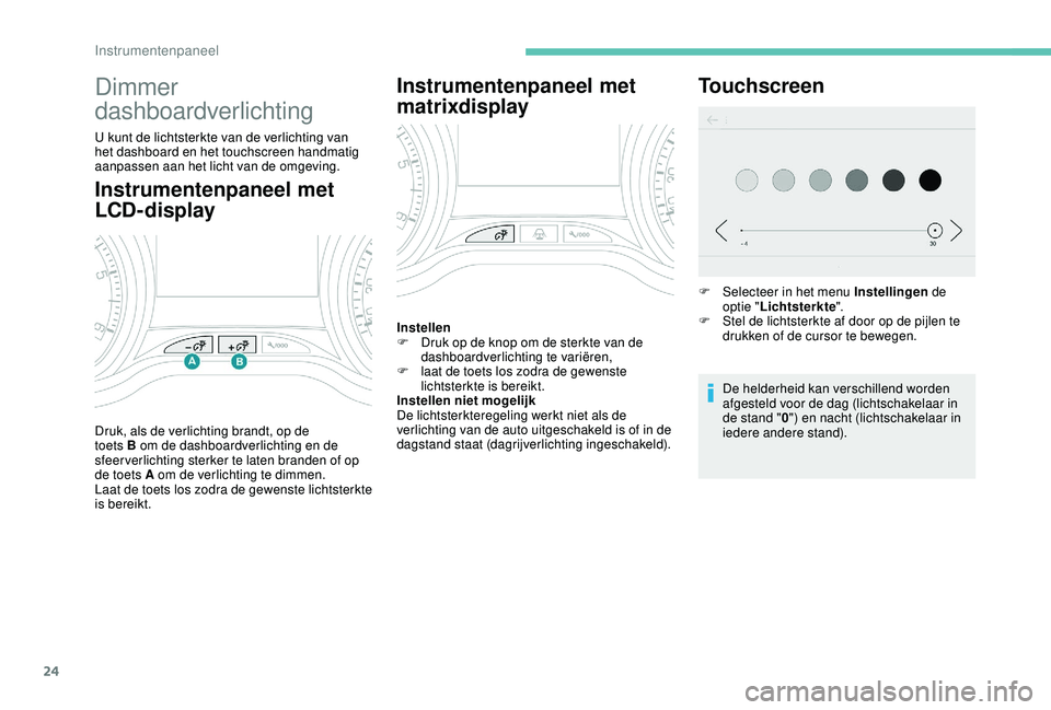 PEUGEOT 2008 2018  Instructieboekje (in Dutch) 24
Instrumentenpaneel met 
LCD- display
Dimmer 
dashboardverlichting
U kunt de lichtsterkte van de verlichting van 
het dashboard en het touchscreen handmatig 
aanpassen aan het licht van de omgeving.