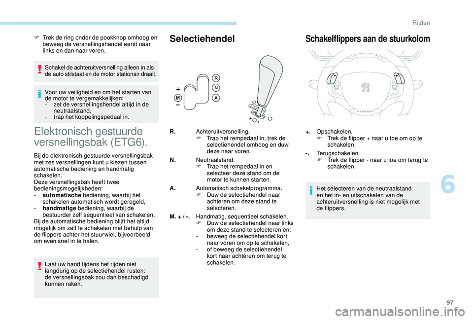 PEUGEOT 2008 2018  Instructieboekje (in Dutch) 97
F Trek de ring onder de pookknop omhoog en beweeg de versnellingshendel eerst naar 
links en dan naar voren.
Schakel de achteruitversnelling alleen in als 
de auto stilstaat en de motor stationair 
