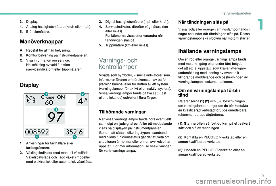 PEUGEOT 2008 2018  Bruksanvisningar (in Swedish) 9
Manöverknappar
A.Reostat för allmän belysning.
B. Komfortbelysning på instrumentpanelen.
C. Visa information om service.
Nollställning av vald funktion 
(serviceindikatorn eller trippmätaren).