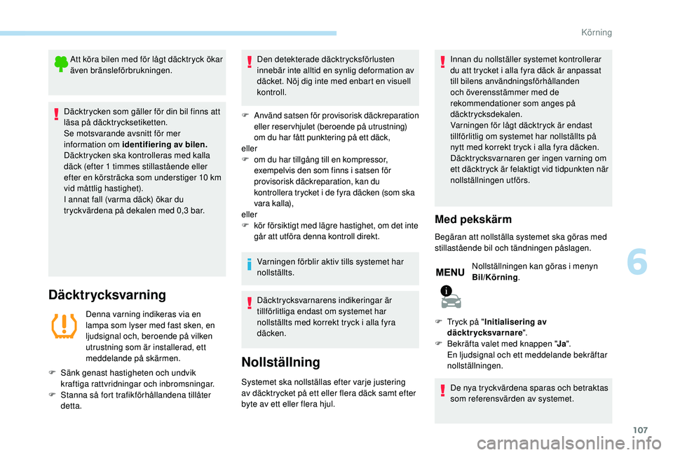 PEUGEOT 2008 2018  Bruksanvisningar (in Swedish) 107
Att köra bilen med för lågt däcktryck ökar 
även bränsleförbrukningen.
Däcktrycken som gäller för din bil finns att 
läsa på däcktrycksetiketten.
Se motsvarande avsnitt för mer 
inf