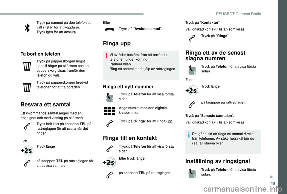 PEUGEOT 2008 2018  Bruksanvisningar (in Swedish) 15
Tryck på namnet på den telefon du 
valt i listan för att koppla ur.
Tryck igen för att ansluta.
Ta bort en telefon
Tryck på papperskorgen högst 
upp till höger på skärmen och en 
pappersko