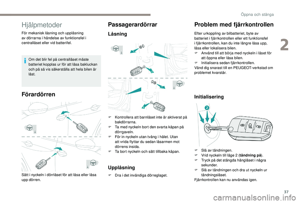 PEUGEOT 2008 2018  Bruksanvisningar (in Swedish) 37
Hjälpmetoder
För mekanisk låsning och upplåsning 
av dörrarna i händelse av funktionsfel i 
centrallåset eller vid batterifel.Om det blir fel på centrallåset måste 
batteriet kopplas ur f