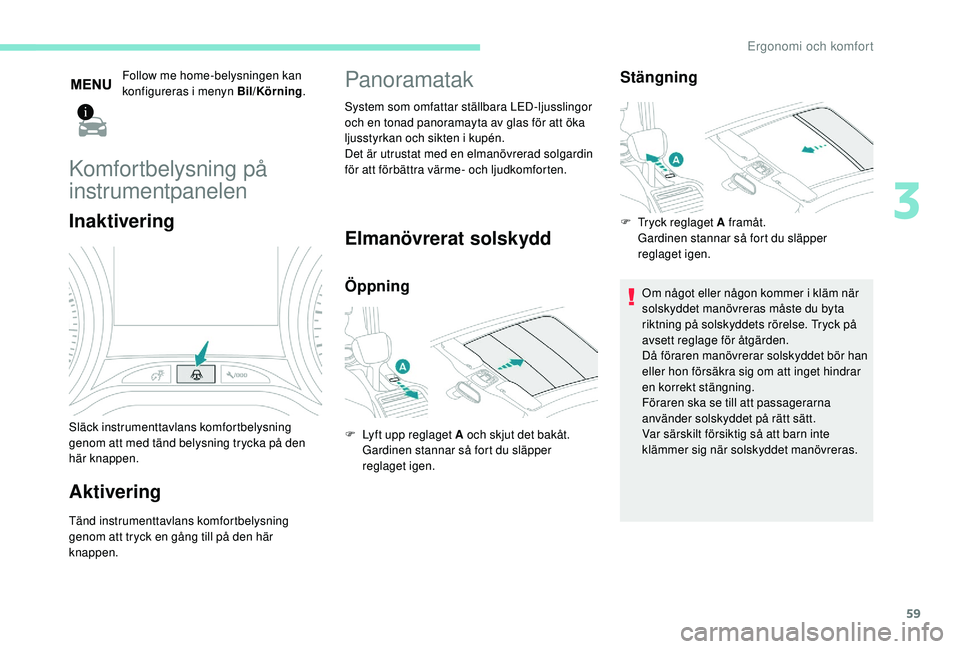 PEUGEOT 2008 2018  Bruksanvisningar (in Swedish) 59
Follow me home-belysningen kan 
konfigureras i menyn Bil/Körning.
Komfortbelysning på 
instrumentpanelen
Inaktivering
Släck instrumenttavlans komfortbelysning 
genom att med tänd belysning tryc