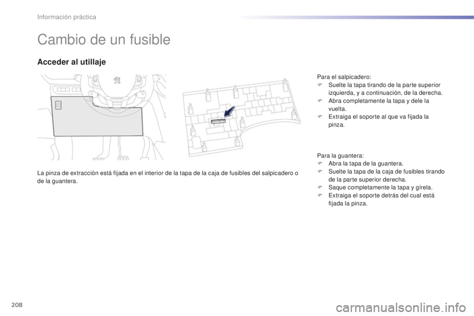 PEUGEOT 2008 2016  Manual del propietario (in Spanish) 208
2008_es_Chap09_info-pratiques_ed01-2016
Cambio de un fusible
La pinza de extracción está fijada en el interior de la tapa de la caja de fusibles del salpicadero o 
de la guantera.
Acceder al uti