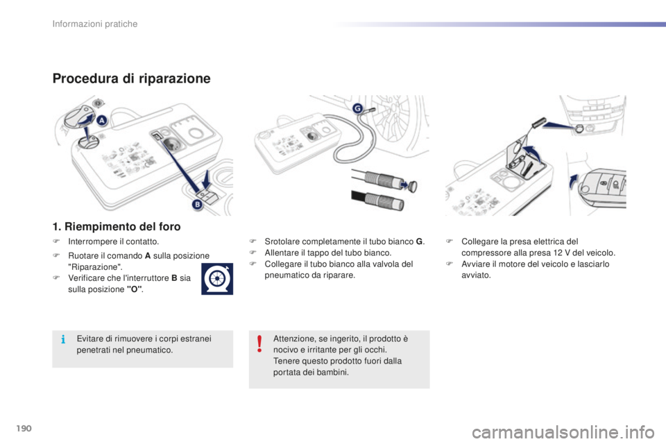 PEUGEOT 2008 2016  Manuale duso (in Italian) 190
2008_it_Chap09_info-pratiques_ed01-2016
Procedura di riparazione
1. Riempimento del foro
F Srotolare completamente il tubo bianco G.
F  A llentare il tappo del tubo bianco.
F
 
C
 ollegare il tubo