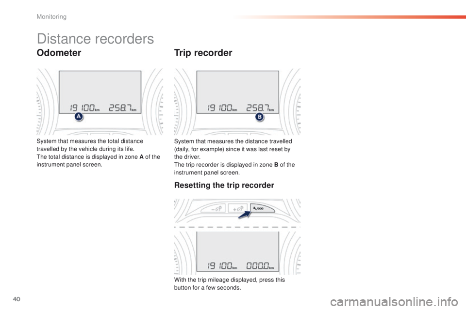 PEUGEOT 2008 2015  Owners Manual 40
System that measures the distance travelled 
(daily, for example) since it was last reset by 
the driver.
The trip recorder is displayed in zone B of the 
instrument panel screen.
Trip recorder
Sys