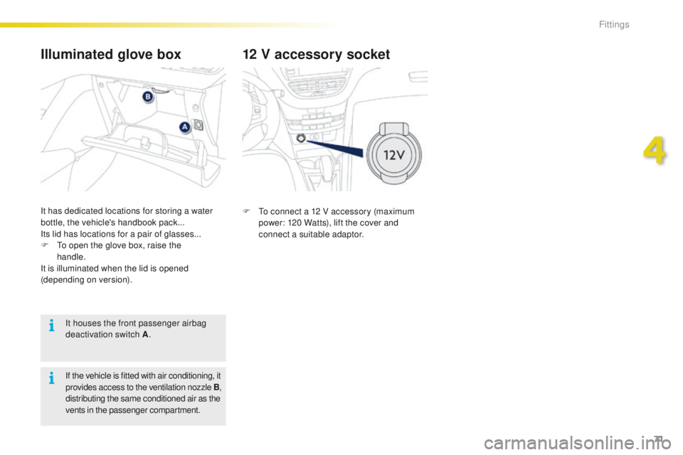PEUGEOT 2008 2015  Owners Manual 71
2008_en_Chap04_amenagements_ed01-2015
12 V accessory socket
F To connect a 12 V accessory (maximum power: 120 Watts), lift the cover and 
connect a suitable adaptor.
Illuminated glove box
It has de