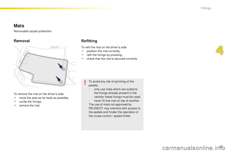 PEUGEOT 2008 2015  Owners Manual 73
2008_en_Chap04_amenagements_ed01-2015
To remove the mat on the driver's side:
F m ove the seat as far back as possible,
F
 
un
 clip the fixings,
F
 
r
 emove the mat.
Removal Refitting
To avoi