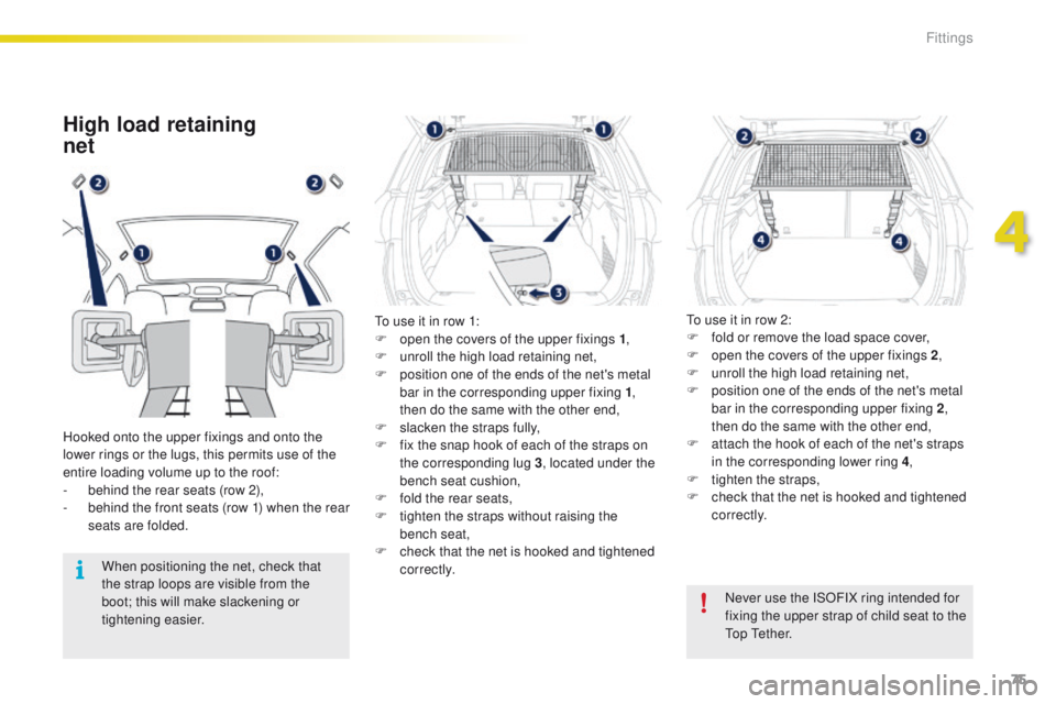 PEUGEOT 2008 2015  Owners Manual 75
2008_en_Chap04_amenagements_ed01-2015
High load retaining  
net
Hooked onto the upper fixings and onto the 
lower rings or the lugs, this permits use of the 
entire loading volume up to the roof:
-