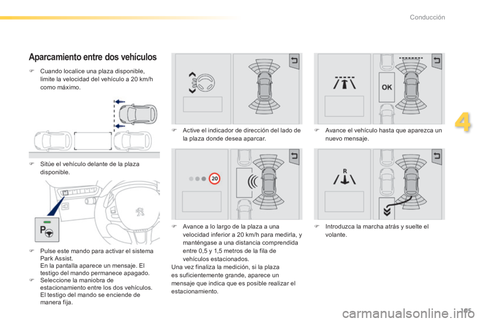PEUGEOT 2008 2014  Manual del propietario (in Spanish) 105
4
Conducción
  Aparcamiento entre dos vehículos 
   Cuando localice una plaza disponible, limite la velocidad del vehículo a 20 km/h como  máximo.   
   Sitúe el vehículo delante de la
