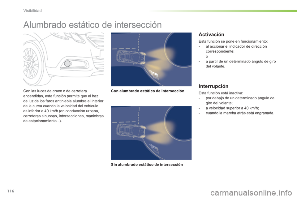 PEUGEOT 2008 2014  Manual del propietario (in Spanish) 116
Visibilidad
  Con las luces de cruce o de carretera encendidas, esta función permite que el haz de luz de los faros antiniebla alumbre el interior de la curva cuando la velocidad del vehículo es