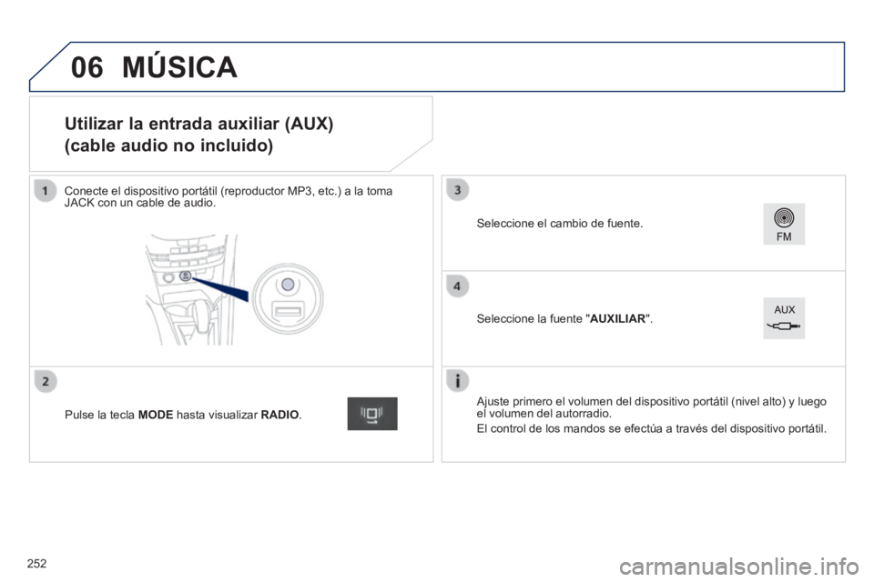 PEUGEOT 2008 2014  Manual del propietario (in Spanish) 06
                   Utilizar la entrada auxiliar (AUX)  
(cable audio no incluido) 
  Conecte el dispositivo portátil (reproductor MP3, etc.) a la toma JACK con un cable de audio.  
  Ajuste primer
