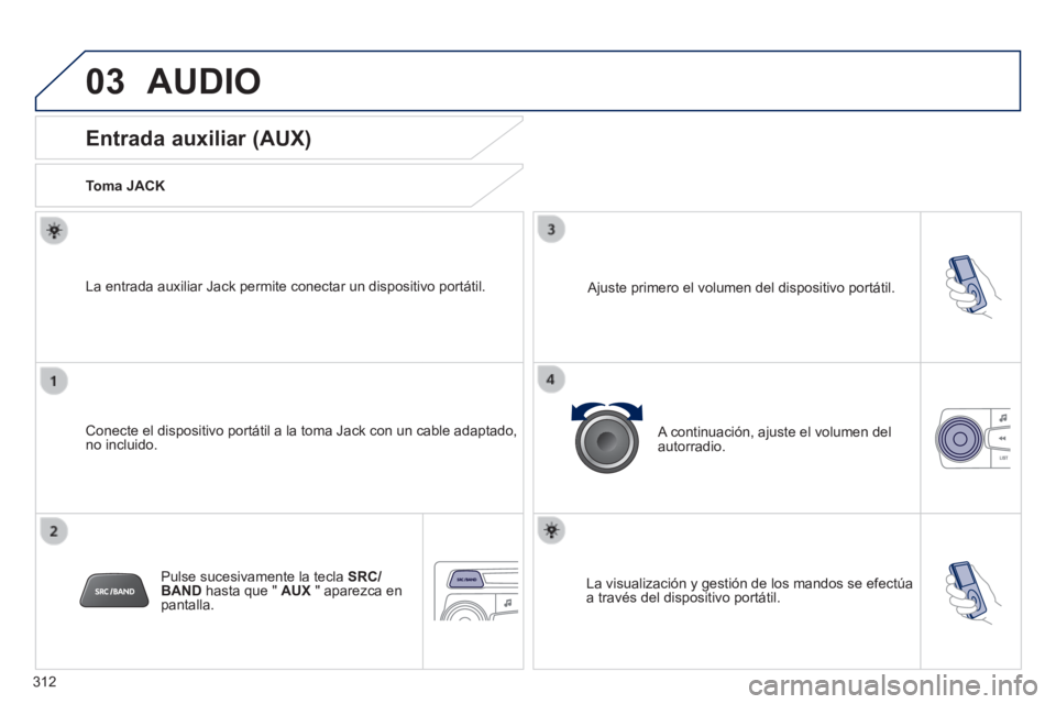 PEUGEOT 2008 2014  Manual del propietario (in Spanish) 03
312
 AUDIO 
             Entrada auxiliar (AUX) 
  Toma  JACK  
  Conecte el dispositivo portátil a la toma Jack con un cable adaptado,\
 no  incluido.  
  La entrada auxiliar Jack permite conecta