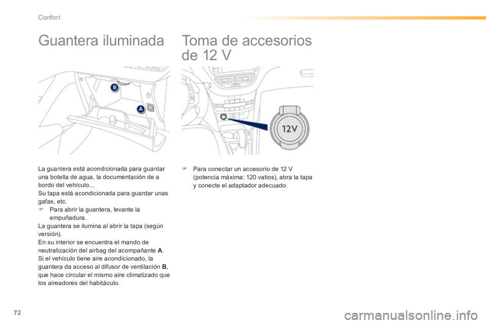 PEUGEOT 2008 2014  Manual del propietario (in Spanish) 72
Confort
       
Toma de accesorios 
de 12 V 
            Guantera iluminada 
  La guantera está acondicionada para guardar una botella de agua, la documentación de a bordo del vehículo...  Su ta