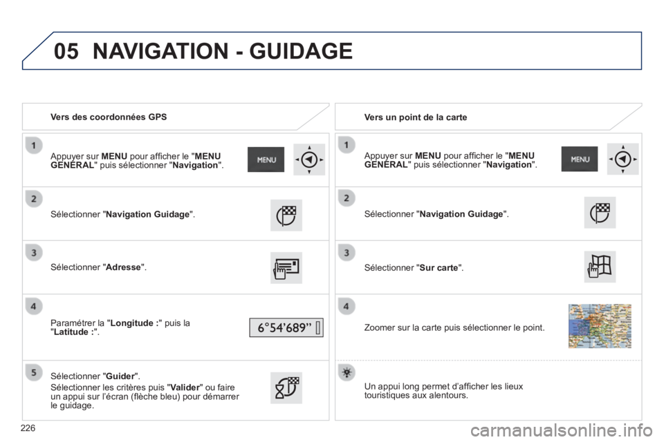 PEUGEOT 2008 2014  Manuel du propriétaire (in French) 05
   Vers  des  coordonnées  GPS     Vers un point de la carte  
  Sélectionner  " Navigation Guidage ".  
  Sélectionner  " Adresse ".  
  Paramétrer  la  " Longitude : " puis la " Latitude : ".