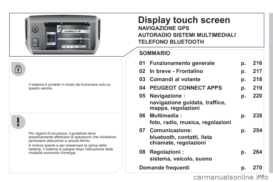 PEUGEOT 2008 2014  Manuale duso (in Italian)  
215
  Il sistema è protetto in modo da funzionare solo su questo  veicolo.  
Display touch screen 
  01  Funzionamento  generale    
  Per ragioni di sicurezza, il guidatore deve tassativamente eff