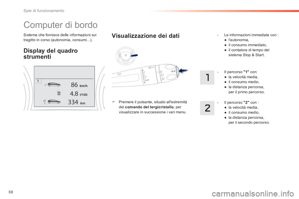 PEUGEOT 2008 2014  Manuale duso (in Italian) 38
Spie di funzionamento
  Sistema che fornisce delle informazioni sul tragitto in corso (autonomia, consumi…).  
 Computer di bordo 
Display del quadro 
strumenti  
  Visualizzazione  dei  dati 
