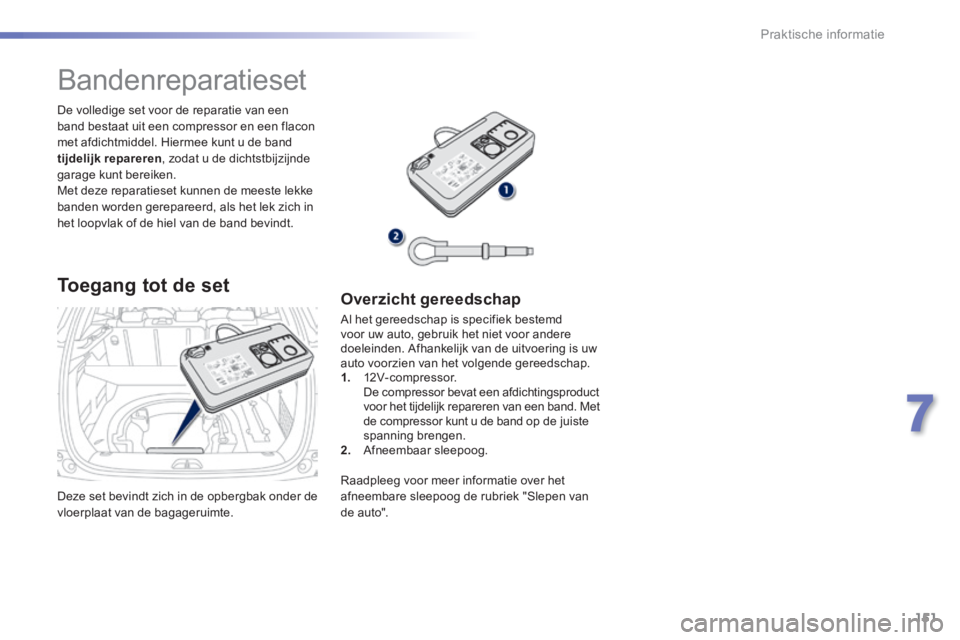 PEUGEOT 2008 2014  Instructieboekje (in Dutch) 151
7
Praktische informatie
 Deze set bevindt zich in de opbergbak onder de vloerplaat van de bagageruimte.  
  De volledige set voor de reparatie van een band bestaat uit een compressor en een flacon