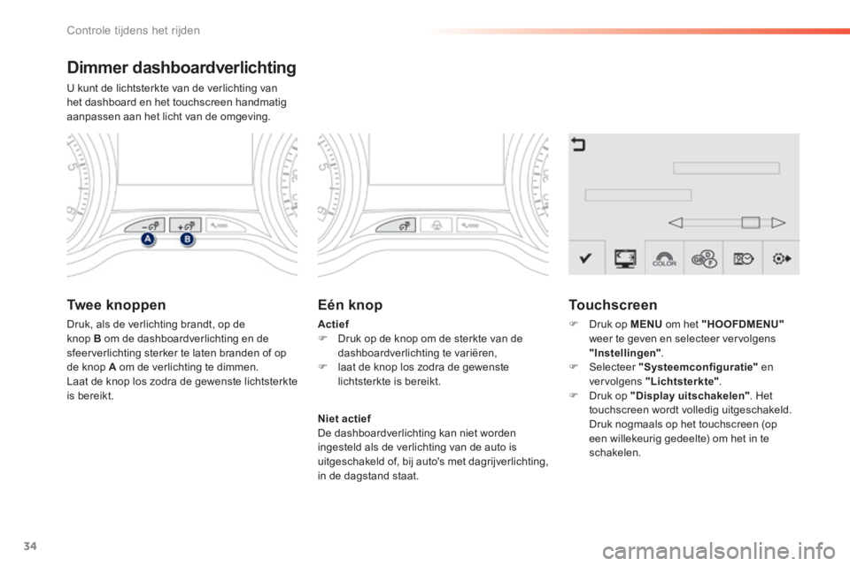 PEUGEOT 2008 2014  Instructieboekje (in Dutch) 34
Controle tijdens het rijden
  Dimmer  dashboardverlichting 
 U kunt de lichtsterkte van de verlichting van het dashboard en het touchscreen handmatig aanpassen aan het licht van de omgeving. 
  Twe
