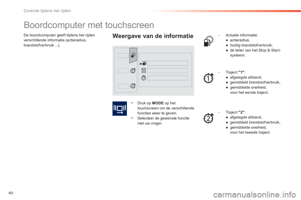PEUGEOT 2008 2014  Instructieboekje (in Dutch) 40
Controle tijdens het rijden
 De boordcomputer geeft tijdens het rijden verschillende informatie (actieradius, brandstof verbruik ...). 
            Boordcomputer met touchscreen 
  Weergave van de 