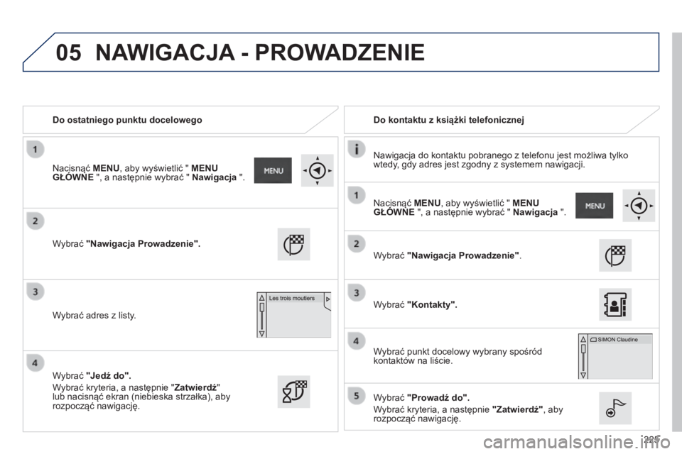 PEUGEOT 2008 2014  Instrukcja obsługi (in Polish) 05
225
   Do ostatniego punktu docelowego     Do kontaktu z książki telefonicznej  
  Nawigacja do kontaktu pobranego z telefonu jest możliwa tylko wtedy, gdy adres jest zgodny z systemem nawigacji