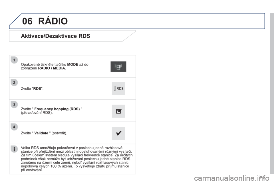 PEUGEOT 2008 2014  Návod na použití (in Czech) 06
245
             Aktivace/Dezaktivace RDS 
  Zvolte " RDS " .   
  Opakovaně tiskněte tlačítko  MODE  až do zobrazení  RADIO    / MEDIA    / MEDIA     .   
  Zvolte "  Frequency h