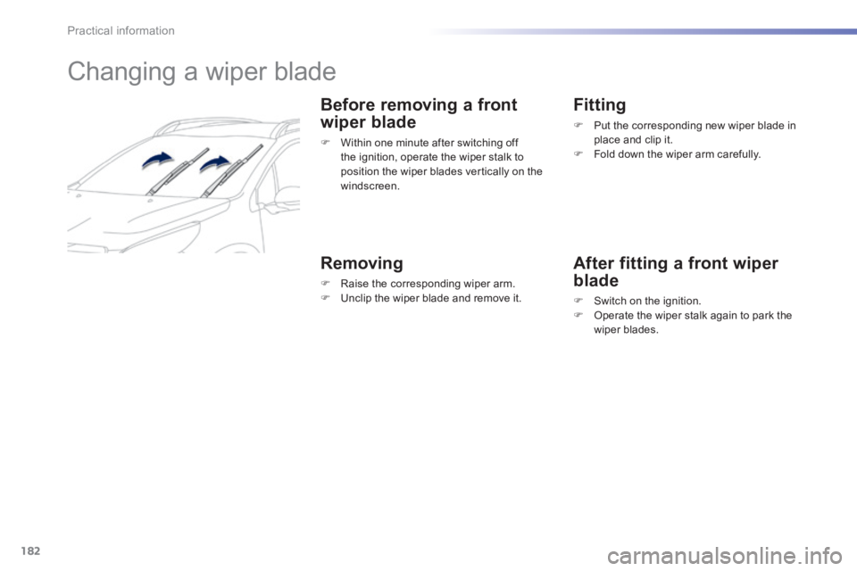 PEUGEOT 2008 2013.5  Owners Manual 182
Practical information
         Changing a wiper blade 
  Before removing a front 
wiper blade 
   Within one minute after switching off the ignition, operate the wiper stalk to position the wip
