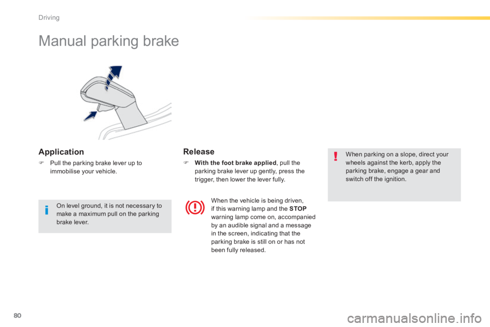PEUGEOT 2008 2013.5  Owners Manual 80
Driving
      
Manual parking brake 
  Application 
   Pull the parking brake lever up to immobilise  your  vehicle.   
  Release 
    With the foot brake applied , pull the parking brake lev