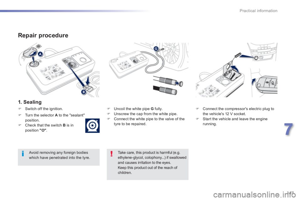 PEUGEOT 2008 2013  Owners Manual 147
7
Practical information
   
Repair procedure 
 
 
1. Sealing
�) 
  Uncoil the white pipe G 
 fully.�) 
  Unscrew the cap from the white pipe.�) 
  Connect the white pipe to the valve of the 
tyre 