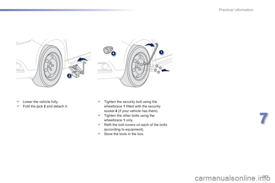 PEUGEOT 2008 2013  Owners Manual 157
7
Practical information
�)Lower the vehicle fully.�)Fold the jack  2   and detach it. �) 
 Tighten the security bolt using the 
wheelbrace  1   fitted with the securitysocket 4(if your vehicle has