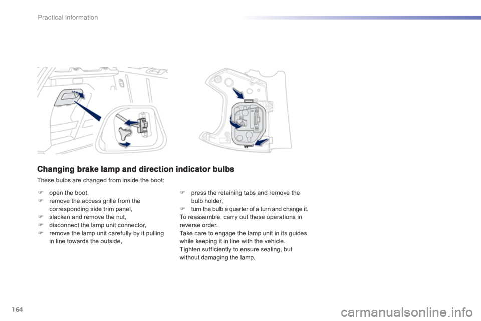 PEUGEOT 2008 2013  Owners Manual 164
Practical information
  These bulbs are changed from inside the boot:
�)open the boot, �)remove the access grille from the corresponding side trim panel, �)slacken and remove the nut, �)disconnect