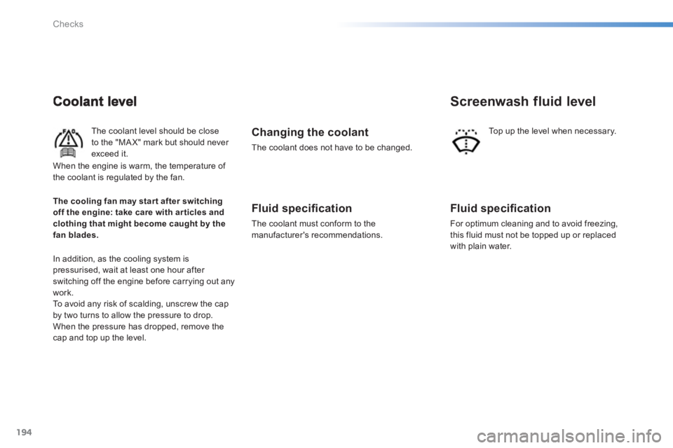 PEUGEOT 2008 2013  Owners Manual 194
Checks
   
The coolant level should be close 
to the "MA X" mark but should never exceed it. 
In addition, as the cooling system is 
pressurised, wait at least one hour after switching off the eng
