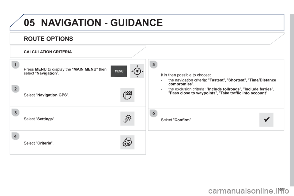 PEUGEOT 2008 2013  Owners Manual 05
225
   
 
 
 
 
 
ROUTE OPTIONS 
 
 
CALCULATION CRITERIA 
 
   
Select "Navigation GPS".
 
 Select "Settings".
   
Select "Criteria".  It is then 
possible to choose:
   
 
-  the navi
gation crit