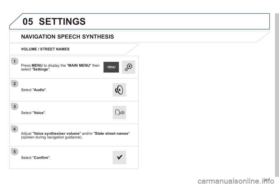 PEUGEOT 2008 2013  Owners Manual 05
231
   
 
 
 
 
 
NAVIGATION SPEECH SYNTHESIS 
VOLUME / STREET NAMES  
Select " Audio".
Select " Voice".
 
 Adjust " Voice synthesiser volume 
" and/or " State street names"(spoken during navigatio