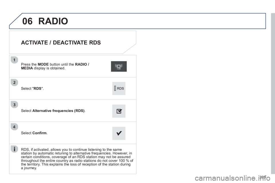 PEUGEOT 2008 2013  Owners Manual 06
239
   
 
 
 
 
 
 
 
 
 
 
 
ACTIVATE / DEACTIVATE RDS 
Select " RDS".
Press the  MODE 
 button until the  RADIO / MEDIA 
 display is obtained.
Select Alternative frequencies (RDS).  
Select Con