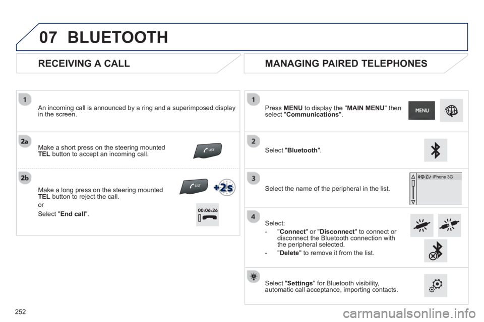 PEUGEOT 2008 2013  Owners Manual 07
   
RECEIVING A CALL 
 
 
An incoming call is announced by a ring and a superimposed displayin the screen.
Make a short press on the steering mounted
TELbutton to accept an incoming call.  
 
Make 