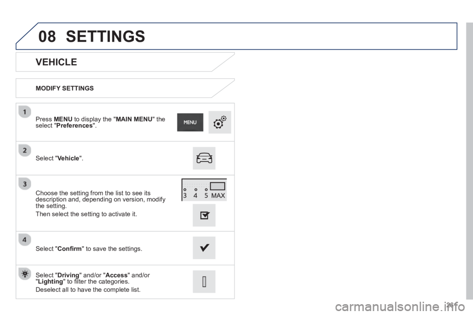 PEUGEOT 2008 2013  Owners Manual 08
261
   
VEHICLE 
MODIFY SETTINGS 
Select " Vehicle 
".  
Press  MENUto display the "MAIN MENU" the select "Preferences ".  
Select " Conﬁ rm" to save the settings. Choose the settin
g from the li