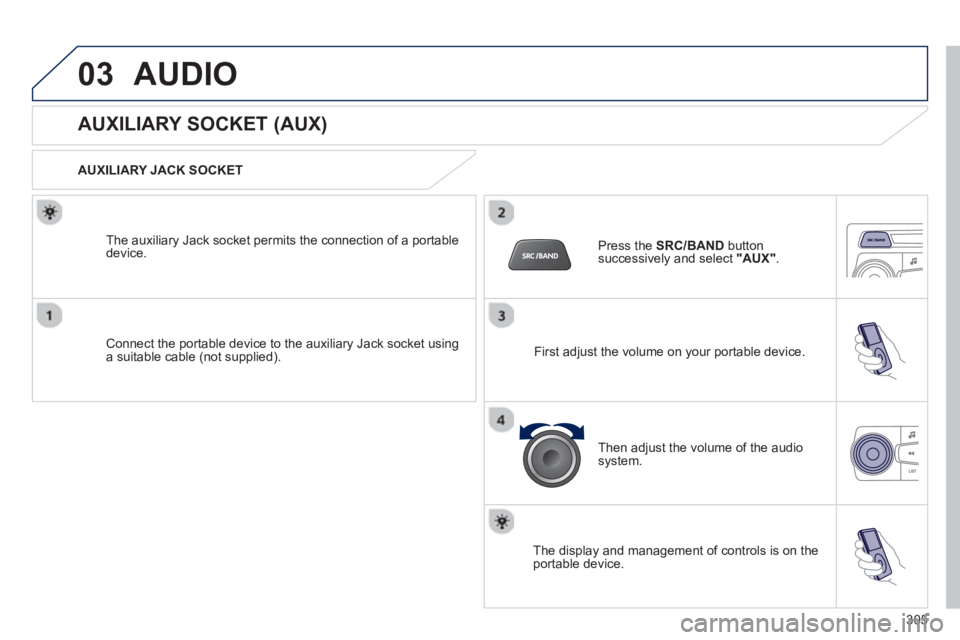 PEUGEOT 2008 2013  Owners Manual 03AUDIO 
   
 
 
 
 
 
 
 
 
 
 
 
AUXILIARY SOCKET (AUX) 
 
 
AUXILIARY JACK SOCKET
Connect the portable device to the auxiliary Jack socket using a suitable cable (not supplied).   The auxiliar
y Ja