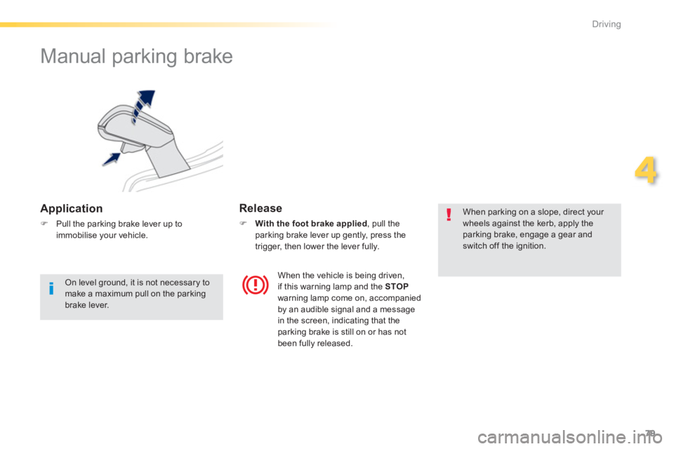 PEUGEOT 2008 2013  Owners Manual 79
4
Driving
   
 
 
 
 
Manual parking brake 
 
 
Application 
�)Pull the parking brake lever up to
immobilise your vehicle.
Release
�)   With the foot brake applied 
, pull the 
parking brake lever 
