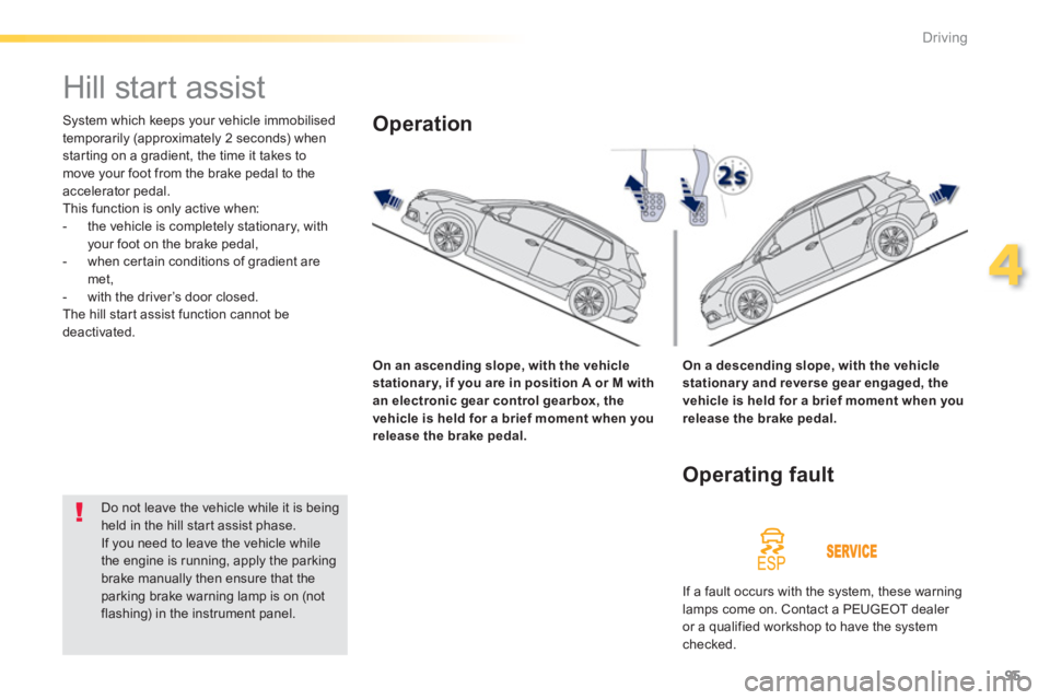 PEUGEOT 2008 2013  Owners Manual 95
4
Driving
   
 
 
 
 
Hill start assist 
 
System which keeps your vehicle immobilised 
temporarily (approximately 2 seconds) whenstarting on a gradient, the time it takes to move your foot from th