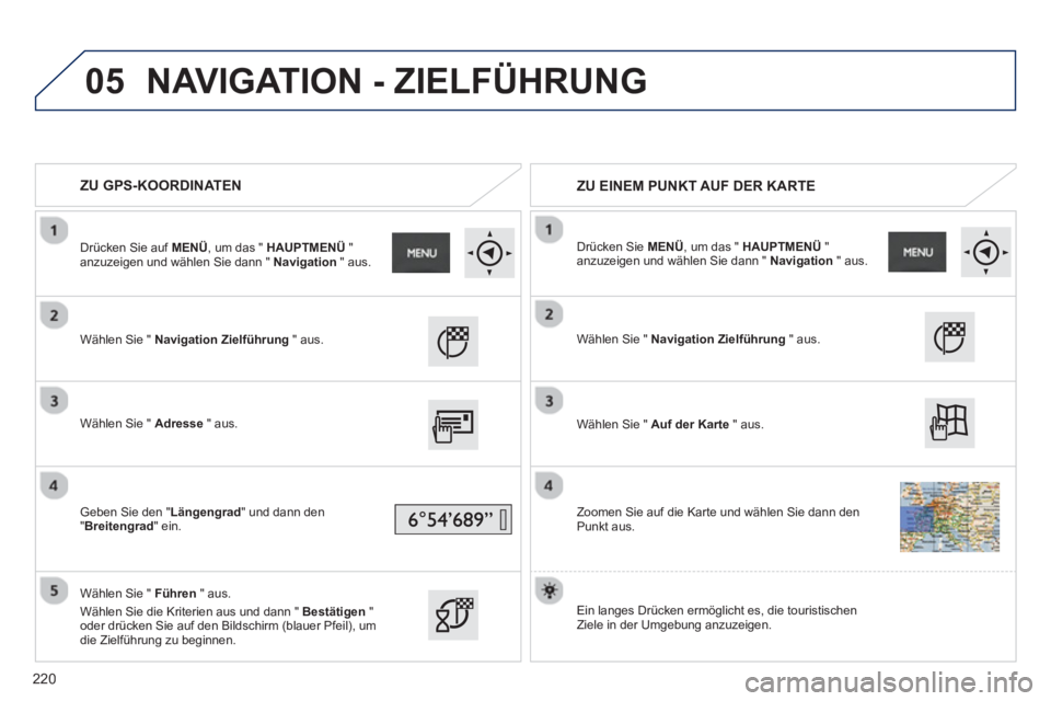 PEUGEOT 2008 2013  Betriebsanleitungen (in German) 05
   
 
ZU GPS-KOORDINATEN  
   
 ZU EINEM PUNKT AUF DER KARTE
 
 
Wählen Sie " Navigation Zielführung 
 " aus.
   
Wählen Sie " Adress
e" aus.
   
Geben Sie den " Längengrad" und dann den 
"Brei