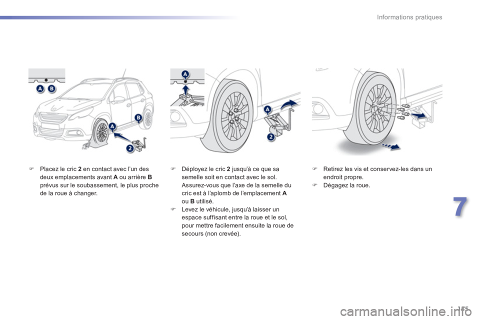 PEUGEOT 2008 2013  Manuel du propriétaire (in French) 155
7
Informations pratiques
�)Placez le cric 2en contact avec l’un des 
deux emplacements avant  Aou arrière Bprévus sur le soubassement, le plus proche 
de la roue à changer.
�)   Retirez les v