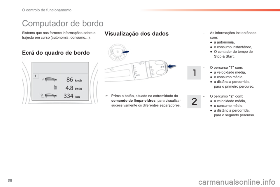 PEUGEOT 2008 2013  Manual de utilização (in Portuguese) 38
O controlo de funcionamento
Sistema que nos fornece informações sobre o
trajecto em curso (autonomia, consumo…).  
 
Computador de bordo 
Ecrã do quadro de bordo     
Visualização dos dados 