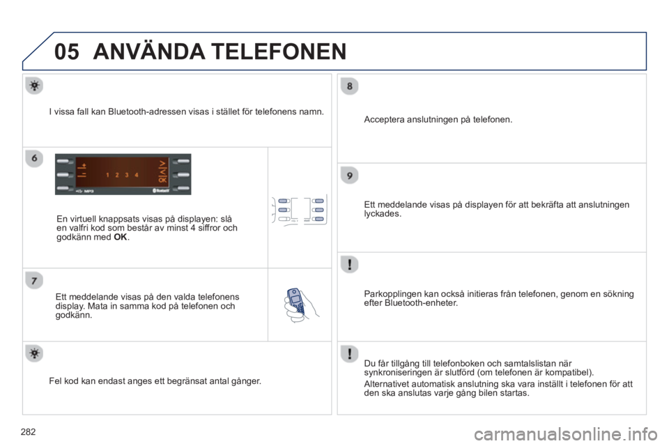 PEUGEOT 2008 2013  Bruksanvisningar (in Swedish) 05
282
ANVÄNDA TELEFONEN 
   
En virtuell knappsats visas på displayen: slå en valfri kod som består av minst 4 siffror ochgodkänn med  OK.
 
 
Ett meddelande visas på den valda telefonens 
disp