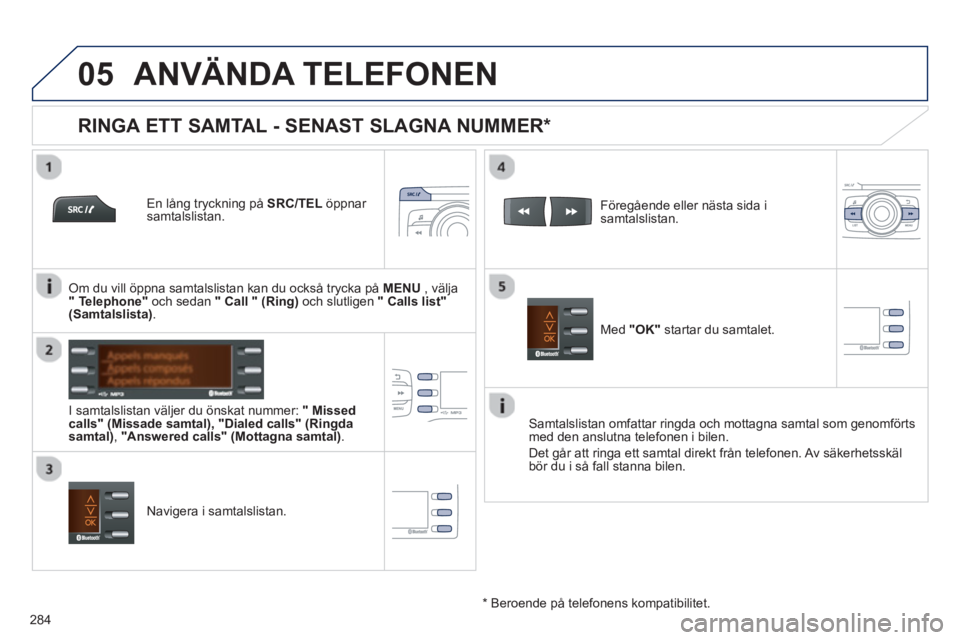 PEUGEOT 2008 2013  Bruksanvisningar (in Swedish)  
  
05
284
ANVÄNDA TELEFONEN 
   
En lång tryckning på SRC/TEL 
 öppnar samtalslistan.  
   
I samtalslistan v
äljer du önskat nummer: "Missedcalls" (Missade samtal),"Dialed calls" (Ringda
samt