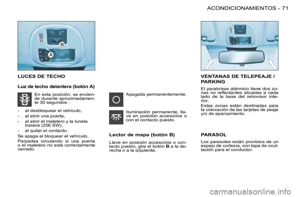 PEUGEOT 206 2008 Manual del propietario (in Spanish) 71
ACONDICIONAMIENTOS
-
LUCES DE TECHO
Lector de mapa (botón B)
Llave en posición accesorios o con-
tacto puesto, gire el botón B a la de-
recha o a la izquierda.
VENTANAS DE TELEPEAJE /
P PEUGEOT 206 2008 Manual del propietario (in Spanish) 71
ACONDICIONAMIENTOS
-
LUCES DE TECHO
Lector de mapa (botón B)
Llave en posición accesorios o con-
tacto puesto, gire el botón B a la de-
recha o a la izquierda.
VENTANAS DE TELEPEAJE /
P