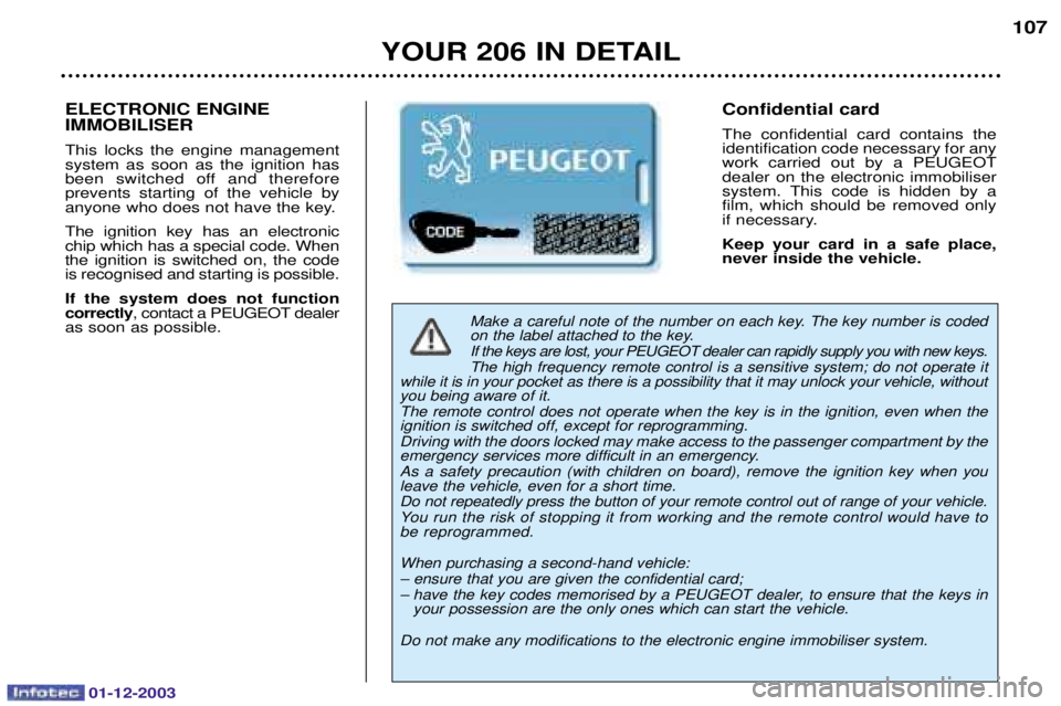 PEUGEOT 206 2003.5 Owners Manual 01-12-2003
YOUR 206 IN DETAIL107
Make a careful note of the number on each key. The key number is coded
on the label attached to the key. If the keys are lost, your PEUGEOT dealer can rapidly supply PEUGEOT 206 2003.5 Owners Manual 01-12-2003
YOUR 206 IN DETAIL107
Make a careful note of the number on each key. The key number is coded
on the label attached to the key. If the keys are lost, your PEUGEOT dealer can rapidly supply